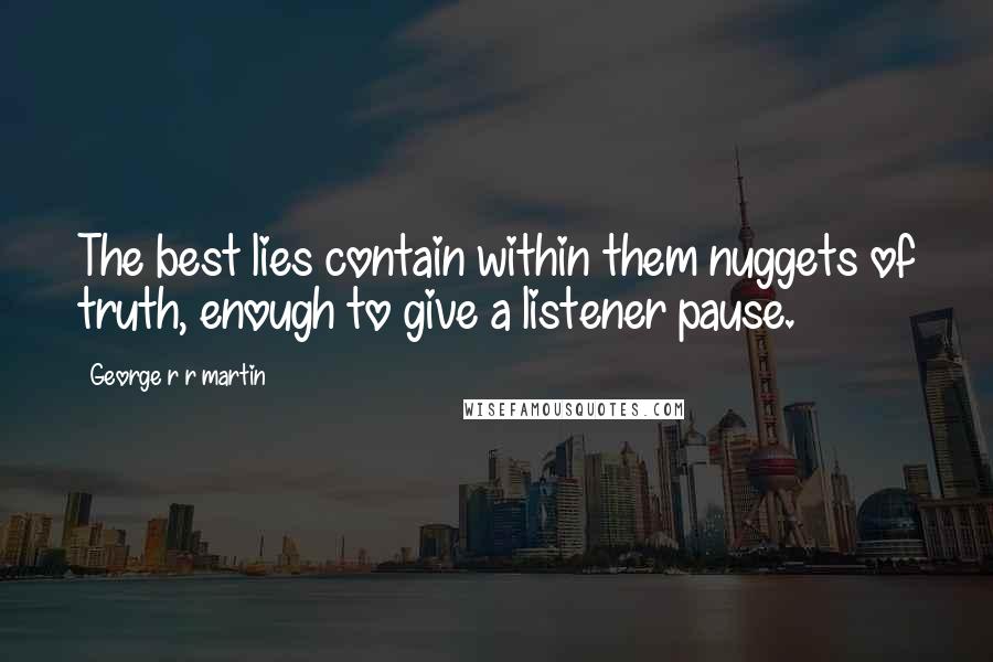 George R R Martin Quotes: The best lies contain within them nuggets of truth, enough to give a listener pause.