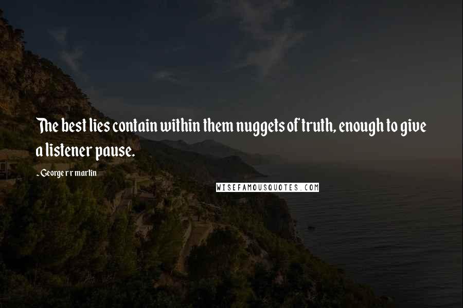 George R R Martin Quotes: The best lies contain within them nuggets of truth, enough to give a listener pause.
