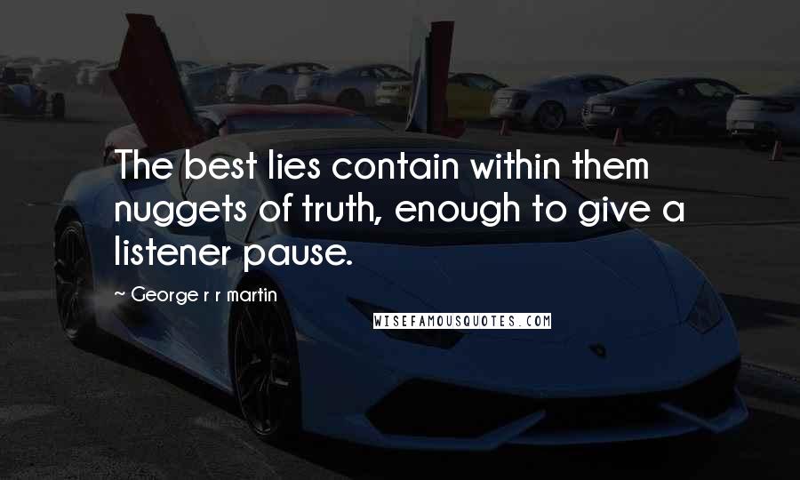 George R R Martin Quotes: The best lies contain within them nuggets of truth, enough to give a listener pause.