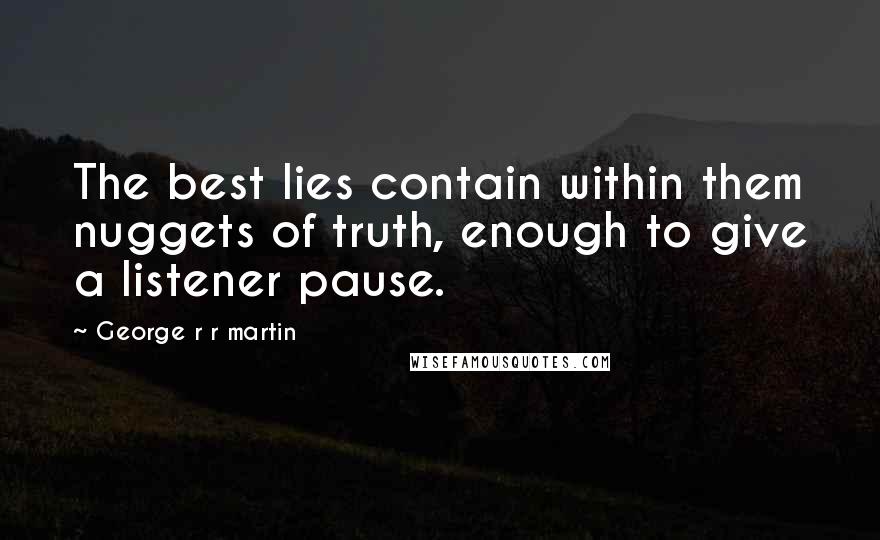 George R R Martin Quotes: The best lies contain within them nuggets of truth, enough to give a listener pause.