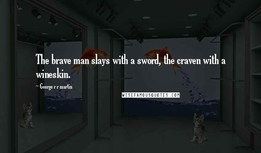 George R R Martin Quotes: The brave man slays with a sword, the craven with a wineskin.