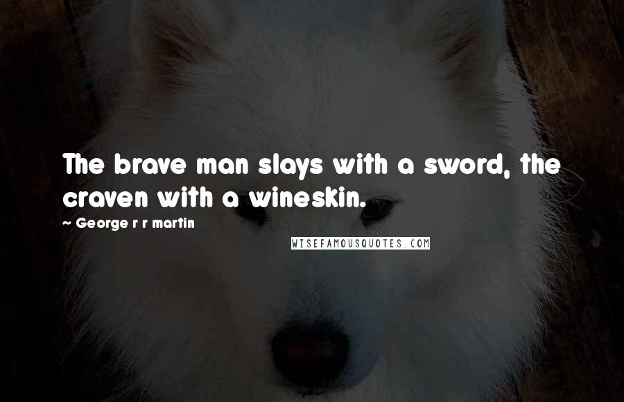 George R R Martin Quotes: The brave man slays with a sword, the craven with a wineskin.