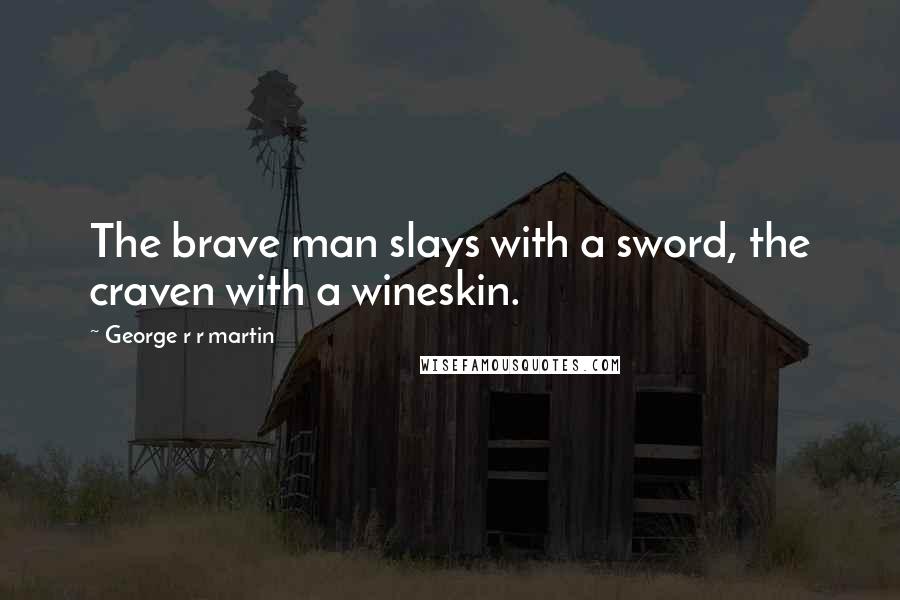 George R R Martin Quotes: The brave man slays with a sword, the craven with a wineskin.