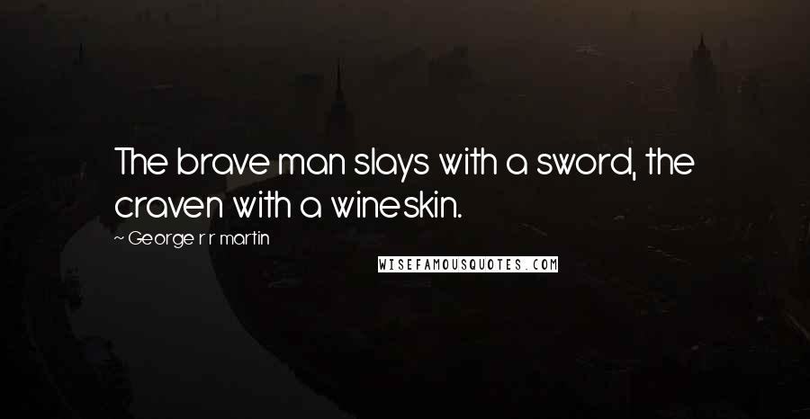 George R R Martin Quotes: The brave man slays with a sword, the craven with a wineskin.
