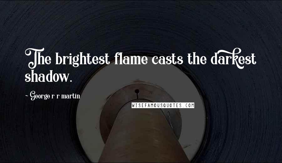 George R R Martin Quotes: The brightest flame casts the darkest shadow.