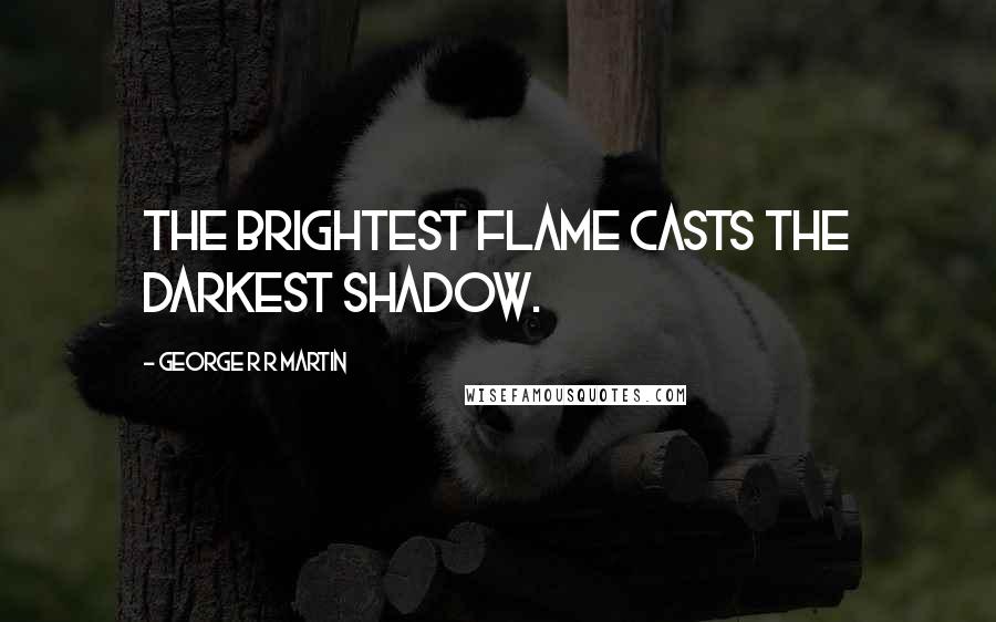 George R R Martin Quotes: The brightest flame casts the darkest shadow.