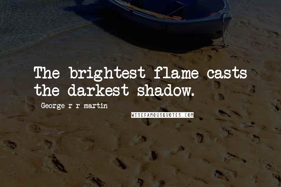 George R R Martin Quotes: The brightest flame casts the darkest shadow.