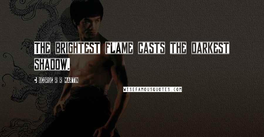 George R R Martin Quotes: The brightest flame casts the darkest shadow.