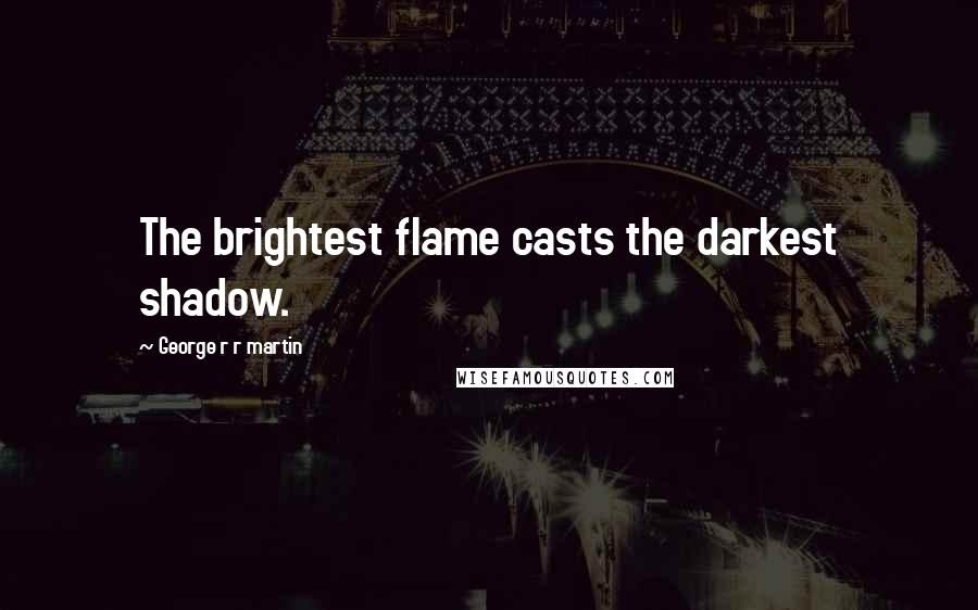 George R R Martin Quotes: The brightest flame casts the darkest shadow.
