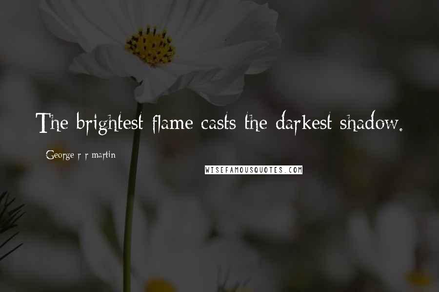 George R R Martin Quotes: The brightest flame casts the darkest shadow.