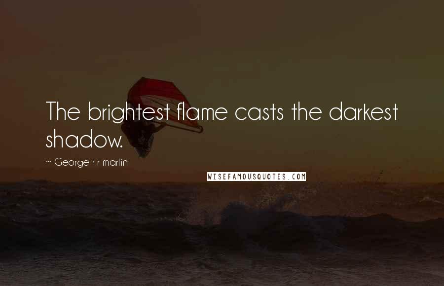 George R R Martin Quotes: The brightest flame casts the darkest shadow.