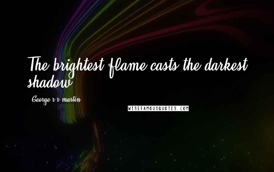 George R R Martin Quotes: The brightest flame casts the darkest shadow.