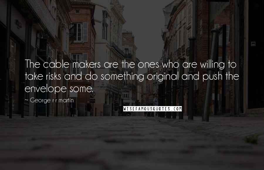 George R R Martin Quotes: The cable makers are the ones who are willing to take risks and do something original and push the envelope some.