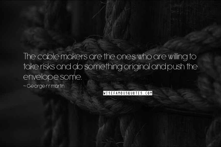George R R Martin Quotes: The cable makers are the ones who are willing to take risks and do something original and push the envelope some.