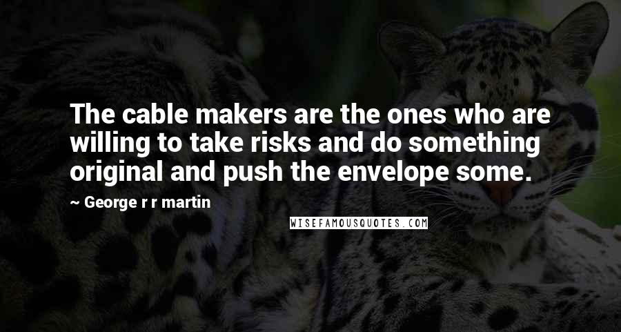 George R R Martin Quotes: The cable makers are the ones who are willing to take risks and do something original and push the envelope some.