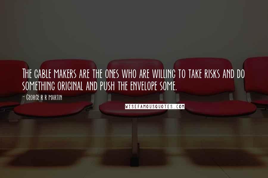George R R Martin Quotes: The cable makers are the ones who are willing to take risks and do something original and push the envelope some.