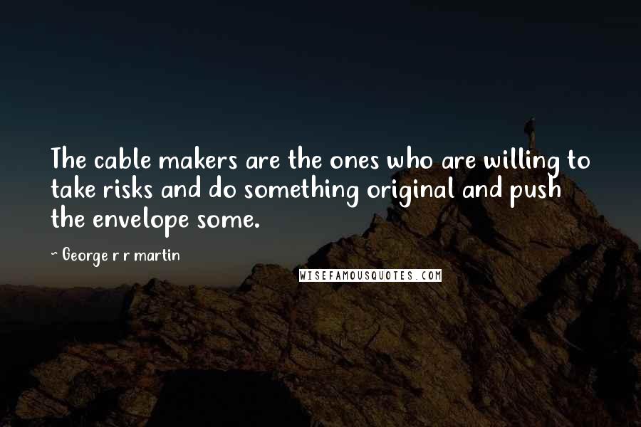 George R R Martin Quotes: The cable makers are the ones who are willing to take risks and do something original and push the envelope some.