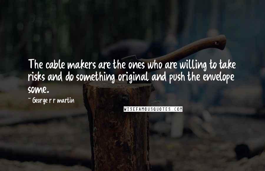 George R R Martin Quotes: The cable makers are the ones who are willing to take risks and do something original and push the envelope some.