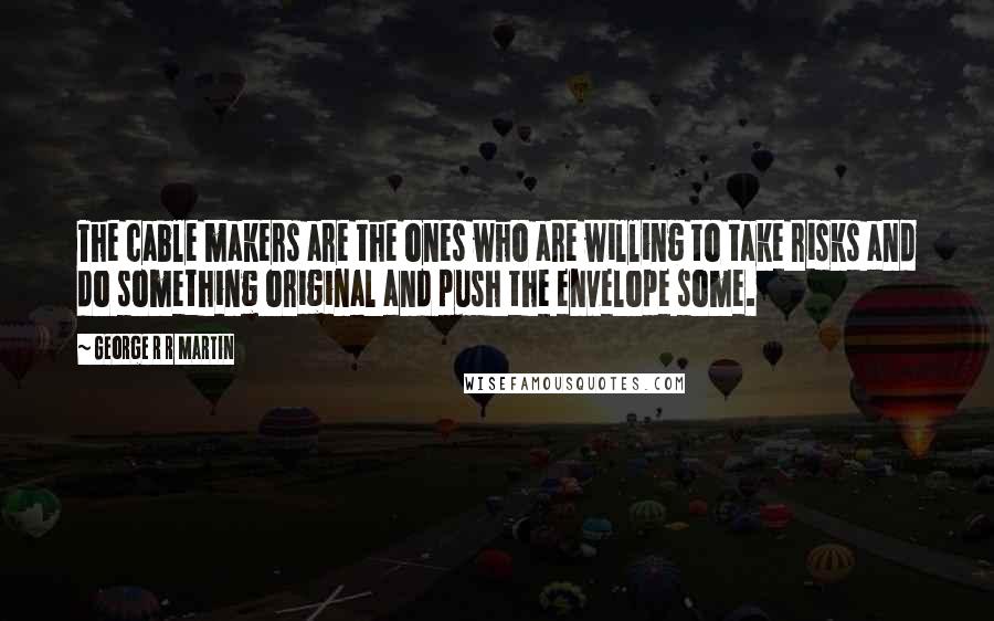 George R R Martin Quotes: The cable makers are the ones who are willing to take risks and do something original and push the envelope some.