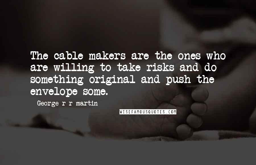George R R Martin Quotes: The cable makers are the ones who are willing to take risks and do something original and push the envelope some.