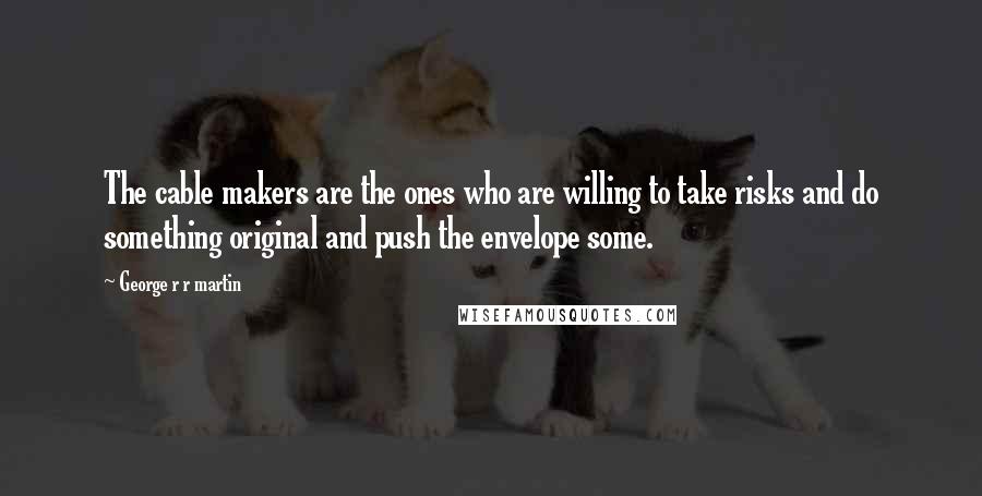 George R R Martin Quotes: The cable makers are the ones who are willing to take risks and do something original and push the envelope some.