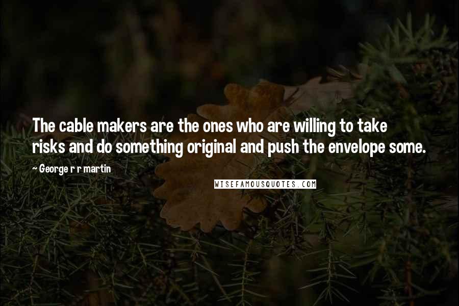 George R R Martin Quotes: The cable makers are the ones who are willing to take risks and do something original and push the envelope some.