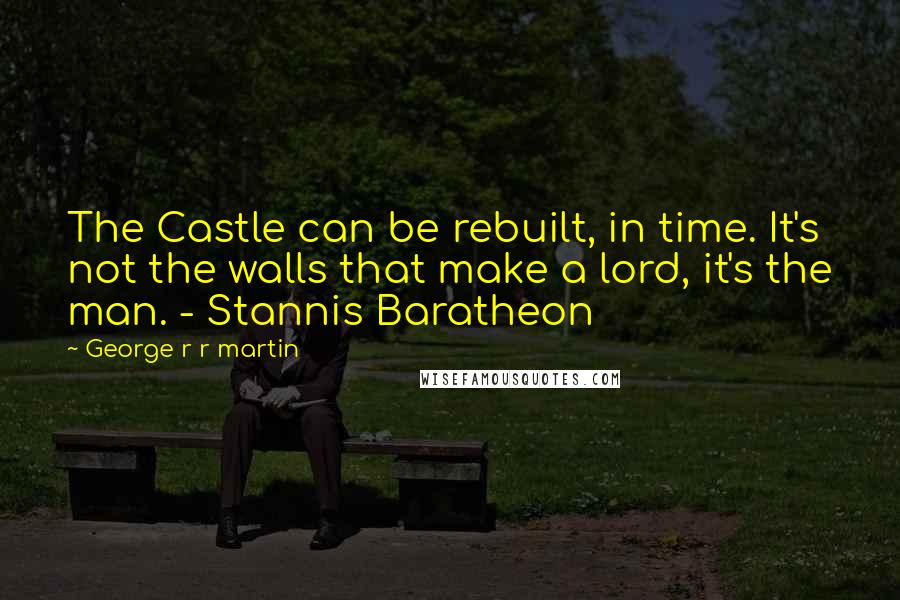 George R R Martin Quotes: The Castle can be rebuilt, in time. It's not the walls that make a lord, it's the man. - Stannis Baratheon