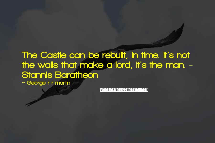 George R R Martin Quotes: The Castle can be rebuilt, in time. It's not the walls that make a lord, it's the man. - Stannis Baratheon