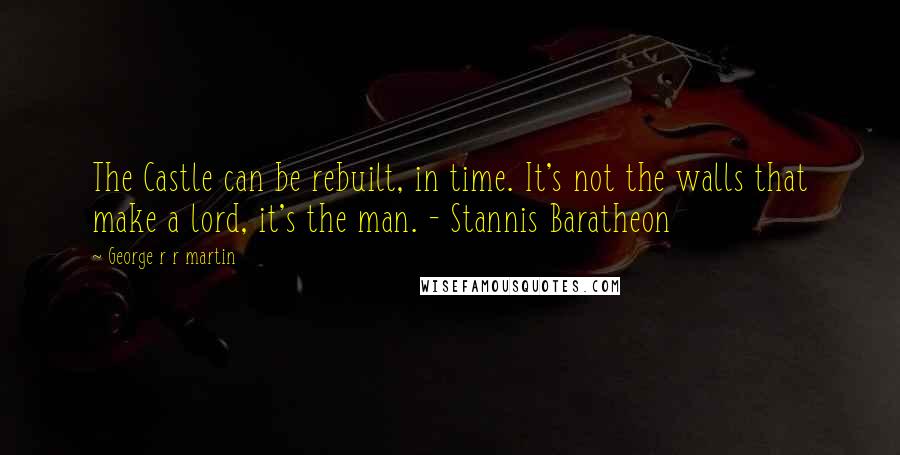 George R R Martin Quotes: The Castle can be rebuilt, in time. It's not the walls that make a lord, it's the man. - Stannis Baratheon