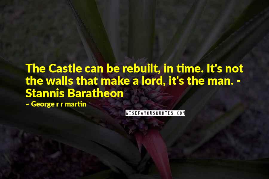 George R R Martin Quotes: The Castle can be rebuilt, in time. It's not the walls that make a lord, it's the man. - Stannis Baratheon