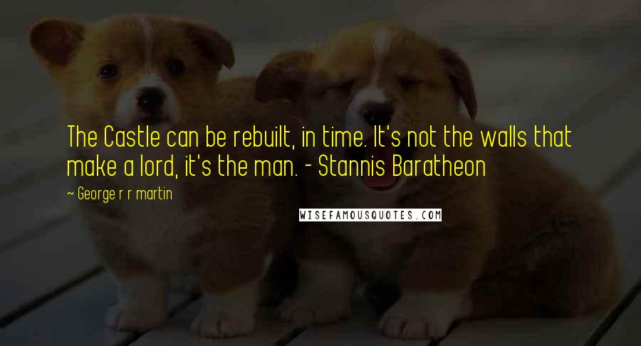 George R R Martin Quotes: The Castle can be rebuilt, in time. It's not the walls that make a lord, it's the man. - Stannis Baratheon