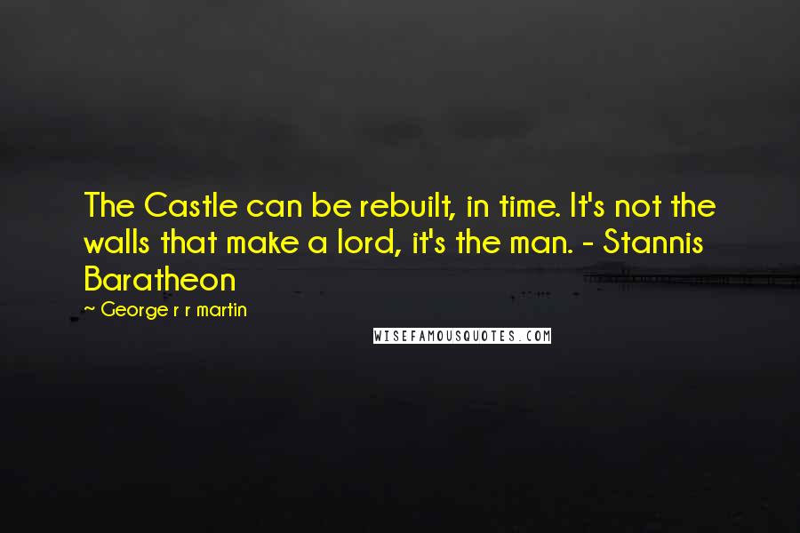 George R R Martin Quotes: The Castle can be rebuilt, in time. It's not the walls that make a lord, it's the man. - Stannis Baratheon