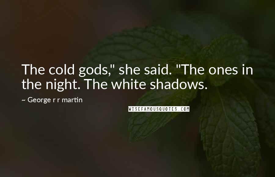George R R Martin Quotes: The cold gods," she said. "The ones in the night. The white shadows.
