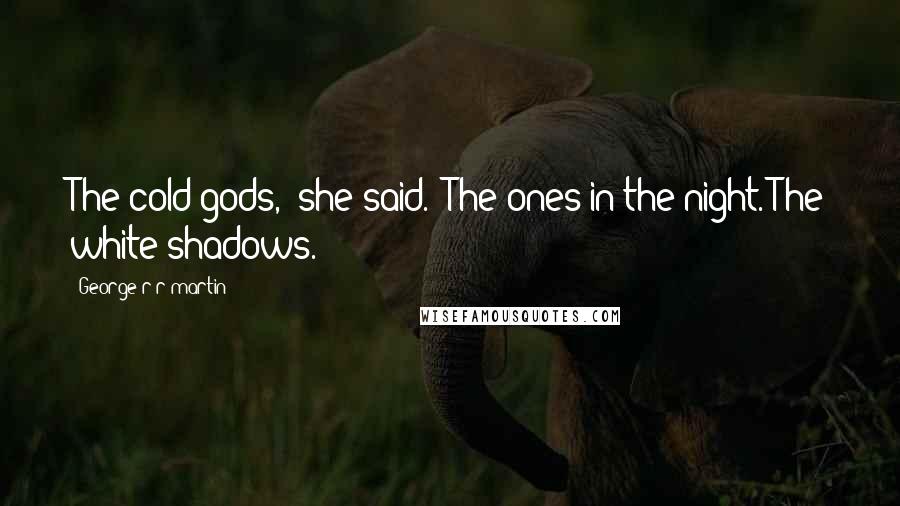 George R R Martin Quotes: The cold gods," she said. "The ones in the night. The white shadows.