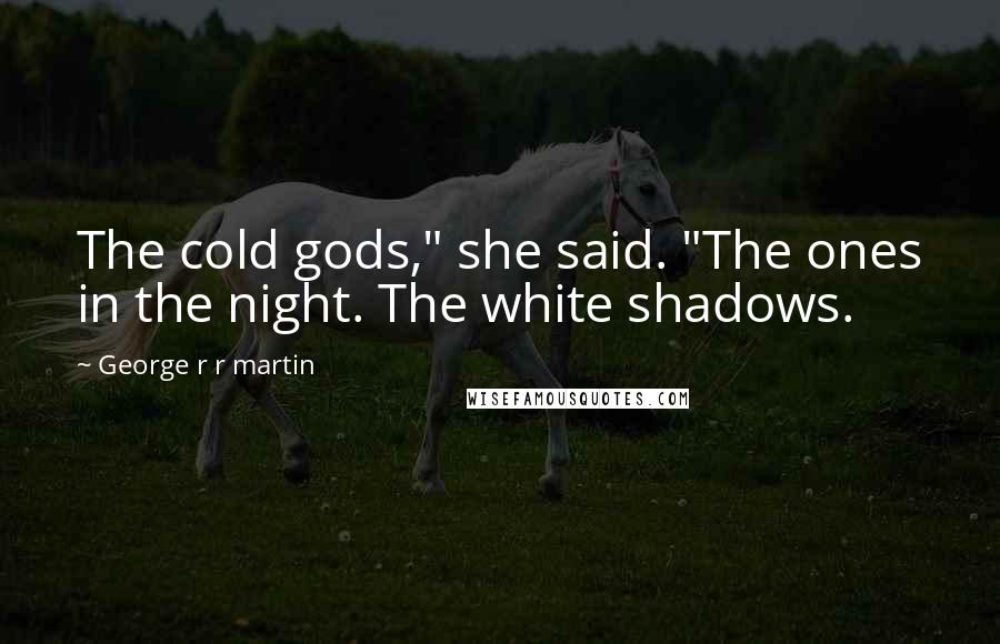 George R R Martin Quotes: The cold gods," she said. "The ones in the night. The white shadows.