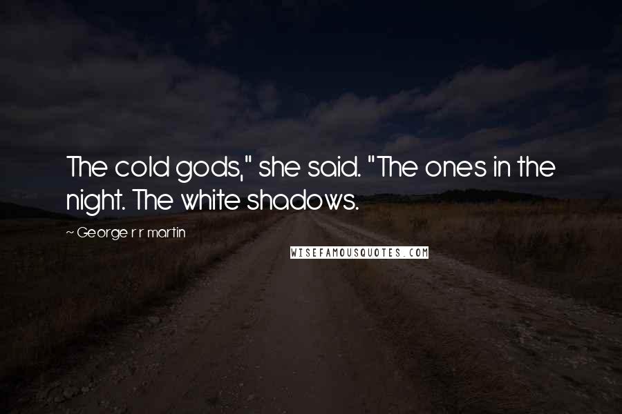 George R R Martin Quotes: The cold gods," she said. "The ones in the night. The white shadows.
