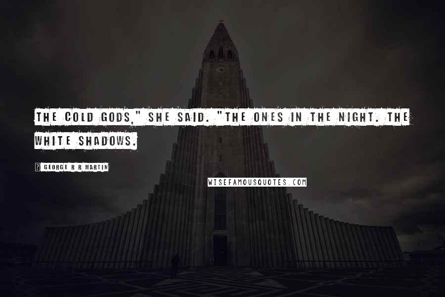 George R R Martin Quotes: The cold gods," she said. "The ones in the night. The white shadows.