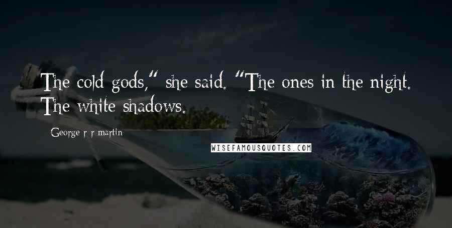 George R R Martin Quotes: The cold gods," she said. "The ones in the night. The white shadows.
