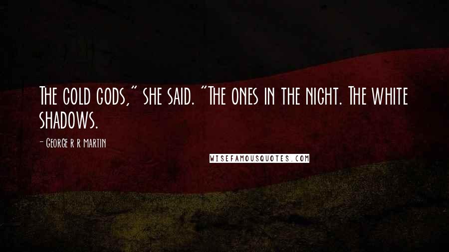 George R R Martin Quotes: The cold gods," she said. "The ones in the night. The white shadows.