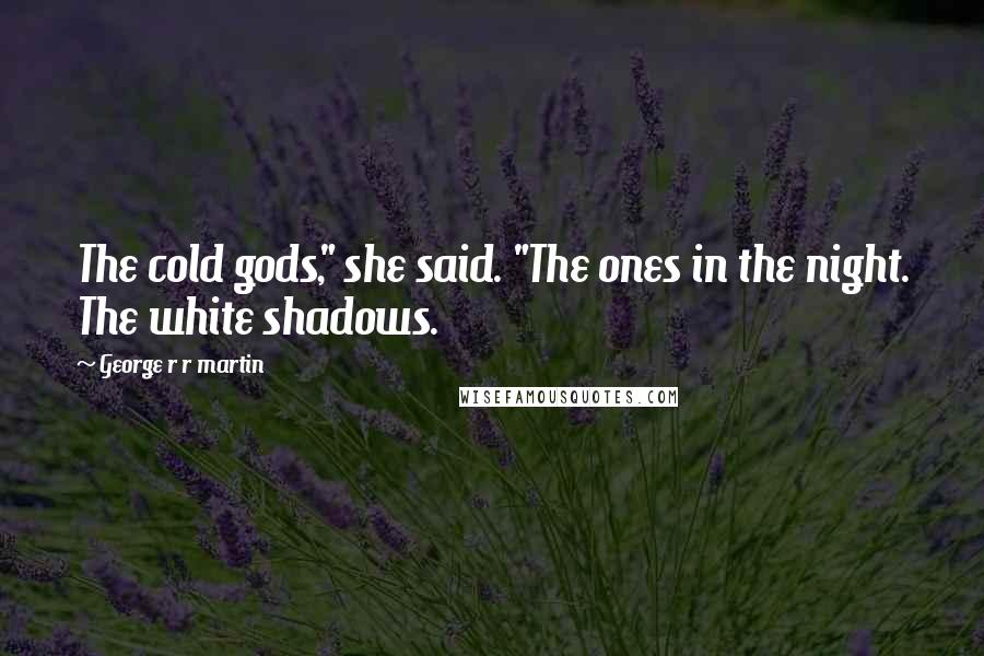 George R R Martin Quotes: The cold gods," she said. "The ones in the night. The white shadows.