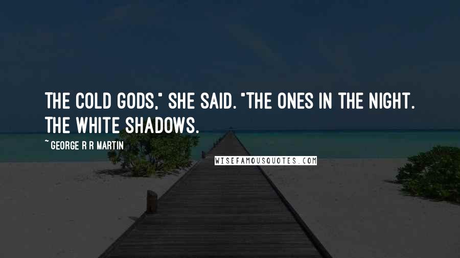 George R R Martin Quotes: The cold gods," she said. "The ones in the night. The white shadows.