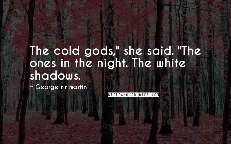 George R R Martin Quotes: The cold gods," she said. "The ones in the night. The white shadows.