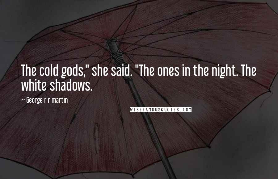 George R R Martin Quotes: The cold gods," she said. "The ones in the night. The white shadows.