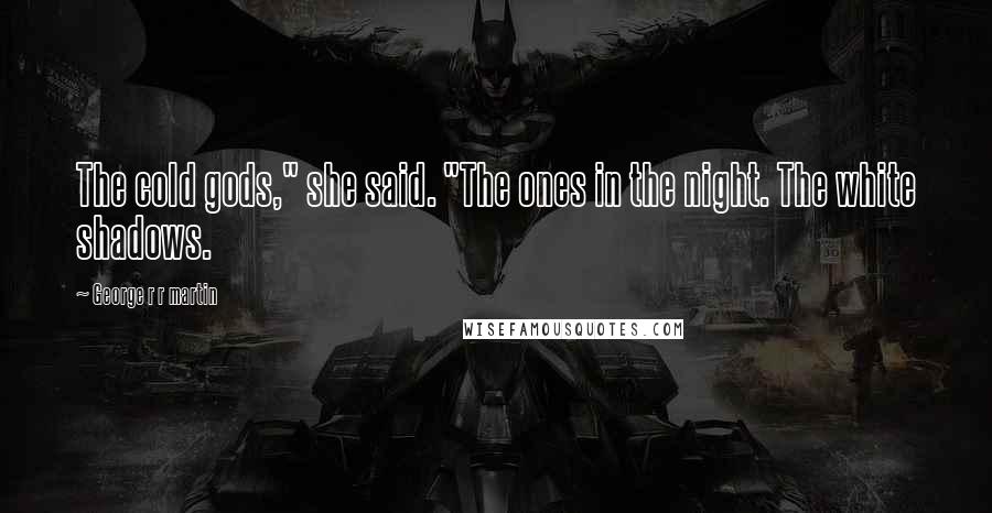 George R R Martin Quotes: The cold gods," she said. "The ones in the night. The white shadows.