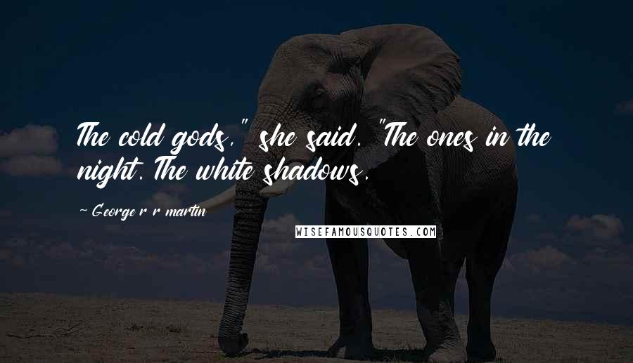 George R R Martin Quotes: The cold gods," she said. "The ones in the night. The white shadows.