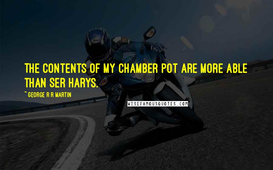 George R R Martin Quotes: The contents of my chamber pot are more able than Ser Harys.