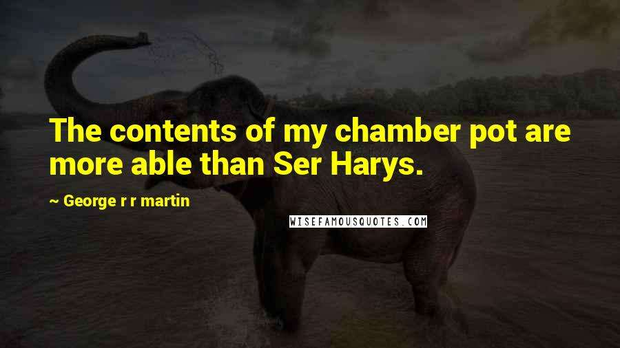 George R R Martin Quotes: The contents of my chamber pot are more able than Ser Harys.