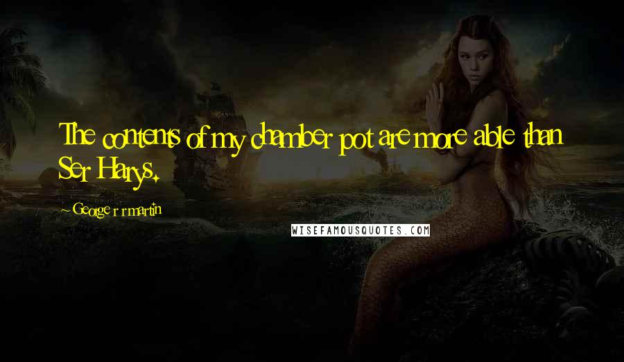 George R R Martin Quotes: The contents of my chamber pot are more able than Ser Harys.