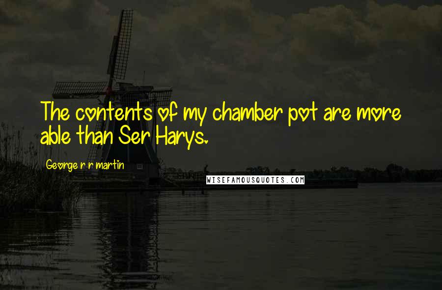 George R R Martin Quotes: The contents of my chamber pot are more able than Ser Harys.