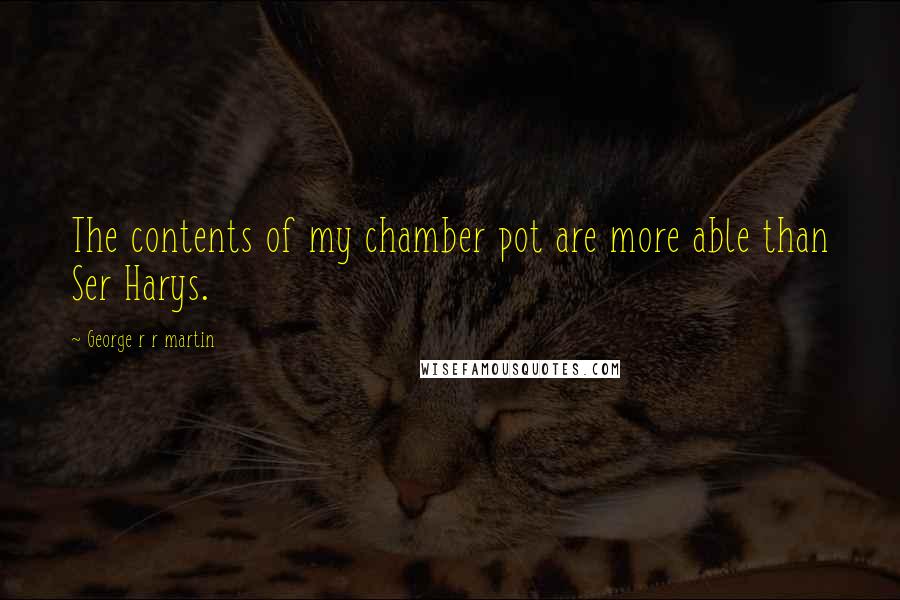 George R R Martin Quotes: The contents of my chamber pot are more able than Ser Harys.